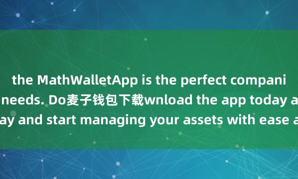 the MathWalletApp is the perfect companion for all your crypto needs. Do麦子钱包下载wnload the app today and start managing your assets with ease and convenience.